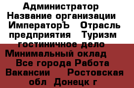 Администратор › Название организации ­ ИмператорЪ › Отрасль предприятия ­ Туризм, гостиничное дело › Минимальный оклад ­ 1 - Все города Работа » Вакансии   . Ростовская обл.,Донецк г.